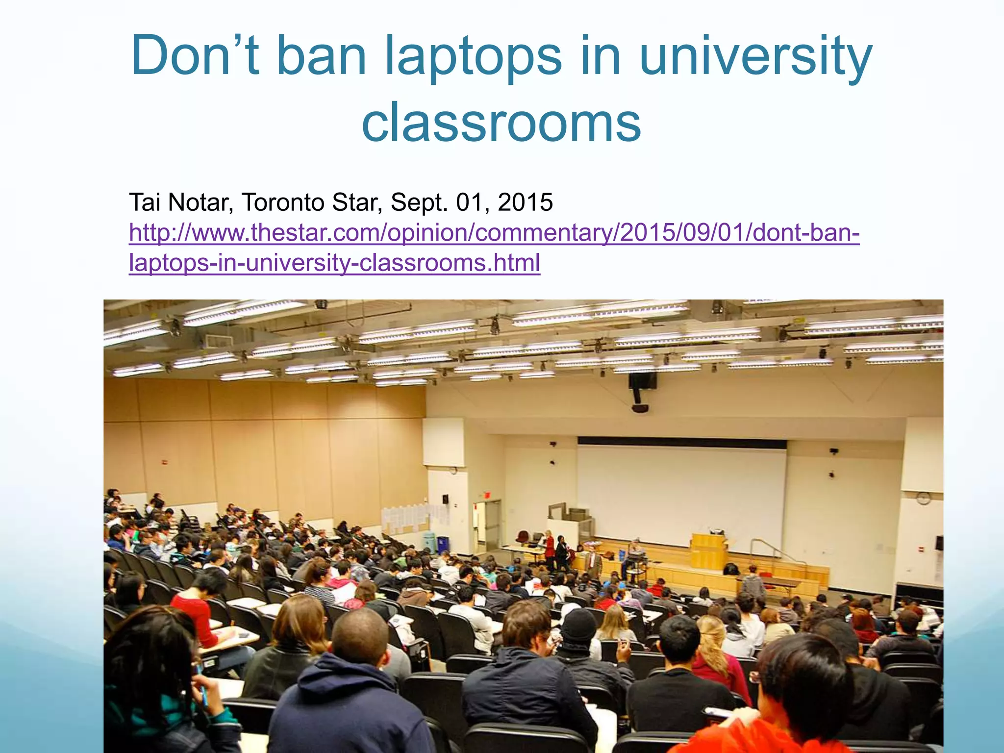 Don’t ban laptops in university
classrooms
Tai Notar, Toronto Star, Sept. 01, 2015
http://www.thestar.com/opinion/commentary/2015/09/01/dont-ban-
laptops-in-university-classrooms.html
 