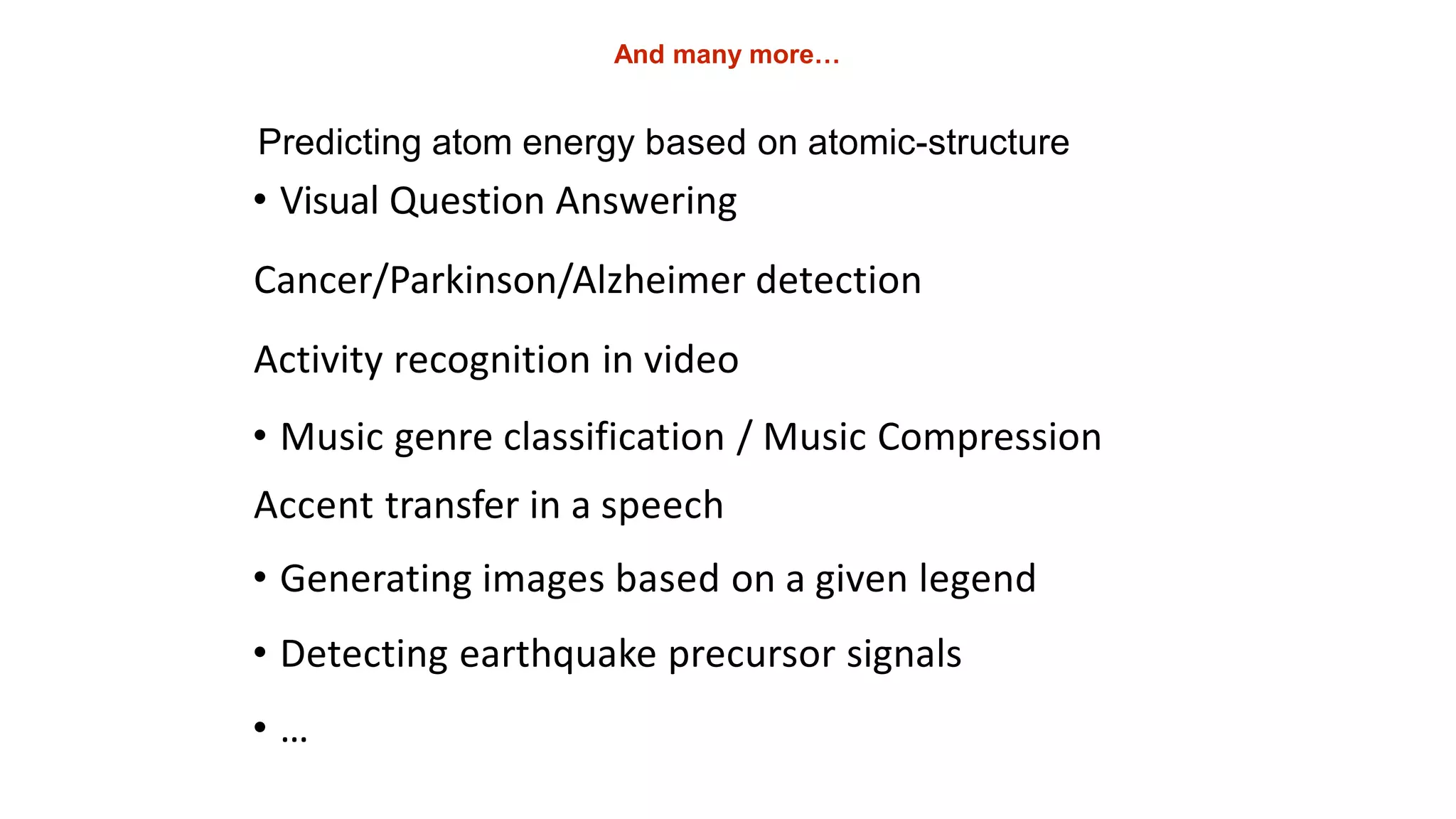 And many more…
Predicting atom energy based on atomic-structure
• Visual Question Answering
Cancer/Parkinson/Alzheimer detection
Activity recognition in video
• Music genre classification / Music Compression
Accent transfer in a speech
• Generating images based on a given legend
• Detecting earthquake precursor signals
• …
 