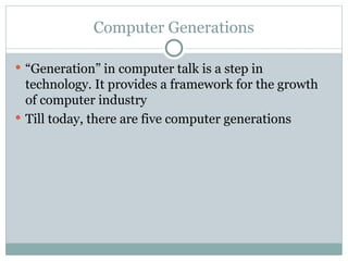 Computer Generations
 “Generation” in computer talk is a step in
technology. It provides a framework for the growth
of computer industry
 Till today, there are five computer generations
 