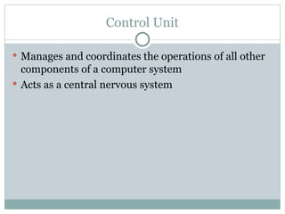 Control Unit
 Manages and coordinates the operations of all other
components of a computer system
 Acts as a central nervous system
 
