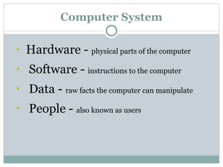 Computer System
• Hardware - physical parts of the computer
• Software - instructions to the computer
• Data - raw facts the computer can manipulate
• People - also known as users
 