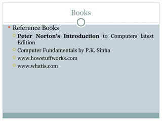 Books
 Reference Books
 Peter Norton’s Introduction to Computers latest
Edition
 Computer Fundamentals by P.K. Sinha
 www.howstuffworks.com
 www.whatis.com
 