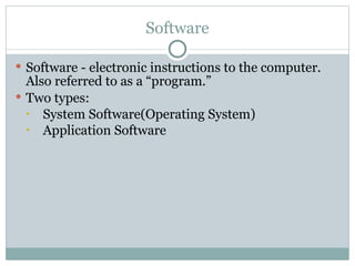 Software
 Software - electronic instructions to the computer.
Also referred to as a “program.”
 Two types:
• System Software(Operating System)
• Application Software
 