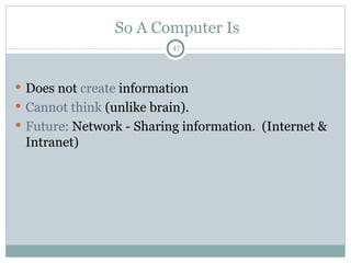47
So A Computer Is
 Does not create information
 Cannot think (unlike brain).
 Future: Network - Sharing information. (Internet &
Intranet)
 