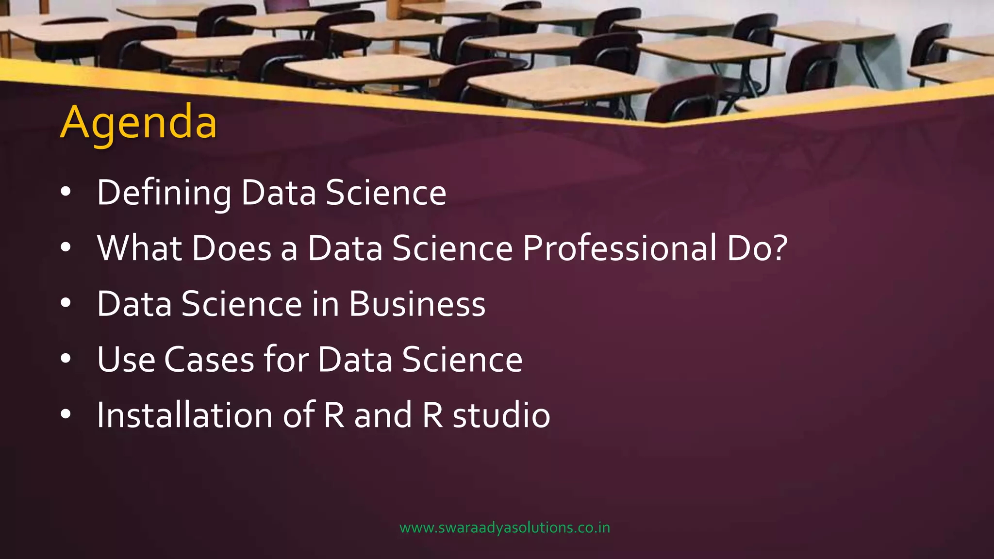 Agenda
• Defining Data Science
• What Does a Data Science Professional Do?
• Data Science in Business
• Use Cases for Data Science
• Installation of R and R studio
www.swaraadyasolutions.co.in
 