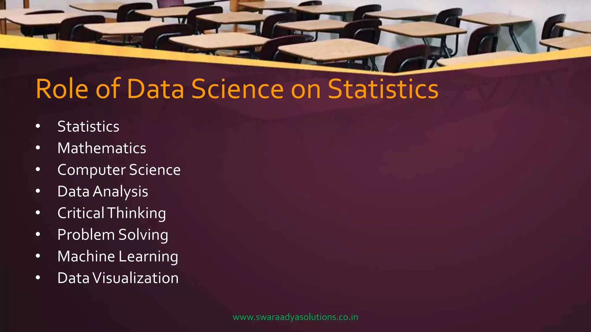 Role of Data Science on Statistics
• Statistics
• Mathematics
• Computer Science
• DataAnalysis
• CriticalThinking
• Problem Solving
• Machine Learning
• DataVisualization
www.swaraadyasolutions.co.in
 