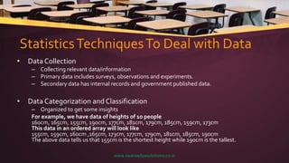 StatisticsTechniquesTo Deal with Data
• Data Collection
– Collecting relevant data/information
– Primary data includes sur...