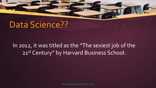 Data Science??
In 2012, it was titled as the “The sexiest job of the
21st Century” by Harvard Business School.
www.swaraadyasolutions.co.in
 