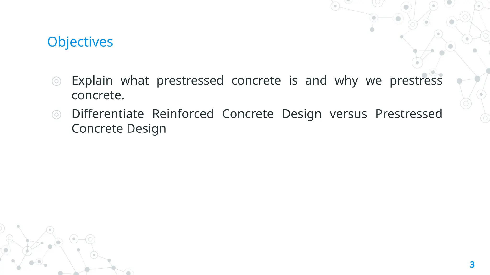 Objectives
◎ Explain what prestressed concrete is and why we prestress
concrete.
◎ Differentiate Reinforced Concrete Design versus Prestressed
Concrete Design
3
 