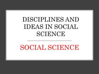 DISCIPLINES AND
IDEAS IN SOCIAL
SCIENCE
SOCIAL SCIENCE
 