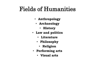 Fields of Humanities
• Anthropology
• Archaeology
• History
• Law and politics
• Literature
• Philosophy
• Religion
• Performing arts
• Visual arts
 