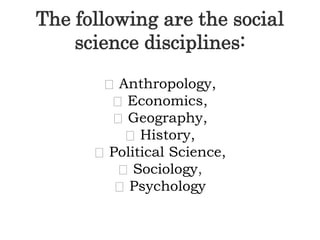The following are the social
science disciplines:
Anthropology,
Economics,
Geography,
History,
Political Science,
Sociology,
Psychology
 