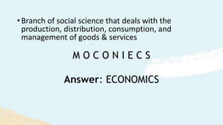 M O C O N I E C S
•Branch of social science that deals with the
production, distribution, consumption, and
management of goods & services
Answer: ECONOMICS
 