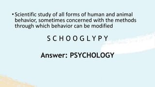 S C H O O G L Y P Y
•Scientific study of all forms of human and animal
behavior, sometimes concerned with the methods
through which behavior can be modified
Answer: PSYCHOLOGY
 
