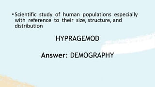 HYPRAGEMOD
•Scientific study of human populations especially
with reference to their size, structure, and
distribution
Answer: DEMOGRAPHY
 