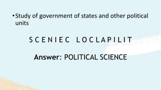 S C E N I E C L O C L A P I L I T
•Study of government of states and other political
units
Answer: POLITICAL SCIENCE
 