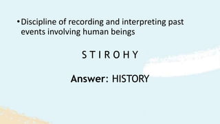 S T I R O H Y
•Discipline of recording and interpreting past
events involving human beings
Answer: HISTORY
 