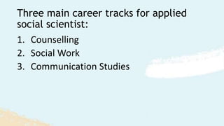 Three main career tracks for applied
social scientist:
1. Counselling
2. Social Work
3. Communication Studies
 