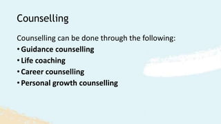Counselling
Counselling can be done through the following:
• Guidance counselling
• Life coaching
• Career counselling
• Personal growth counselling
 