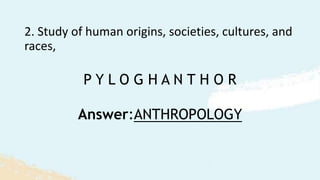 P Y L O G H A N T H O R
2. Study of human origins, societies, cultures, and
races,
Answer:ANTHROPOLOGY
 