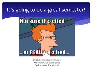 It’s going to be a great semester! 
Email: kimsaks@umflint.edu 
Twitter: @profmcmanaway 
Office: 220M French Hall 
