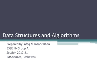 Data Structures and Alglorithms
Prepared by: Afaq Mansoor Khan
BSSE III- Group A
Session 2017-21
IMSciences, Peshawar.
 