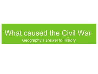 What caused the Civil War
Geography’s answer to History
 