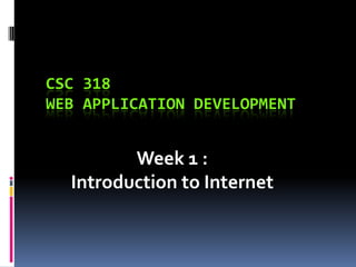 CSC 318
WEB APPLICATION DEVELOPMENT

Week 1 :
Introduction to Internet

 
