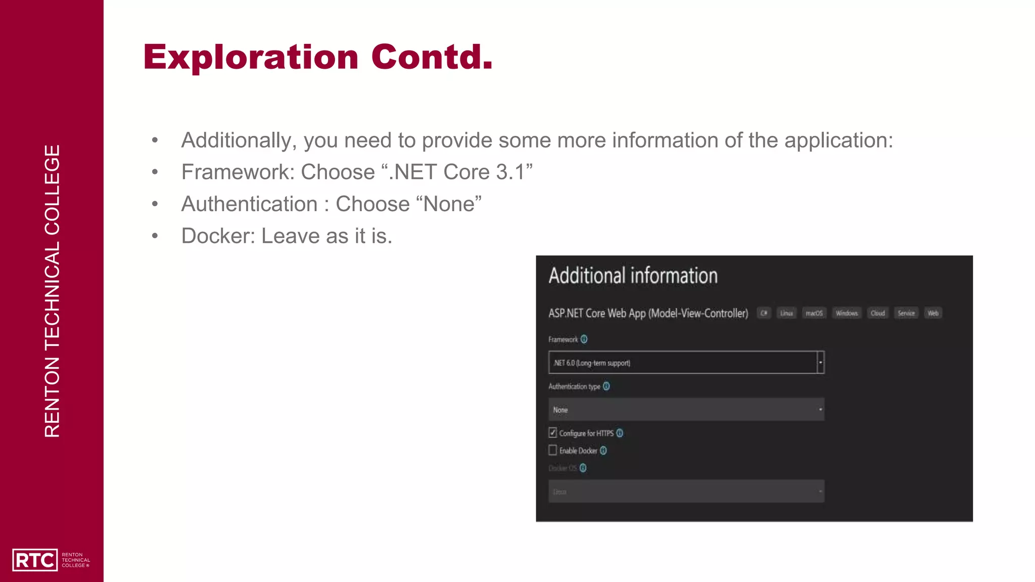 RENTON
TECHNICAL
COLLEGE
Exploration Contd.
• Additionally, you need to provide some more information of the application:
• Framework: Choose “.NET Core 3.1”
• Authentication : Choose “None”
• Docker: Leave as it is.
 