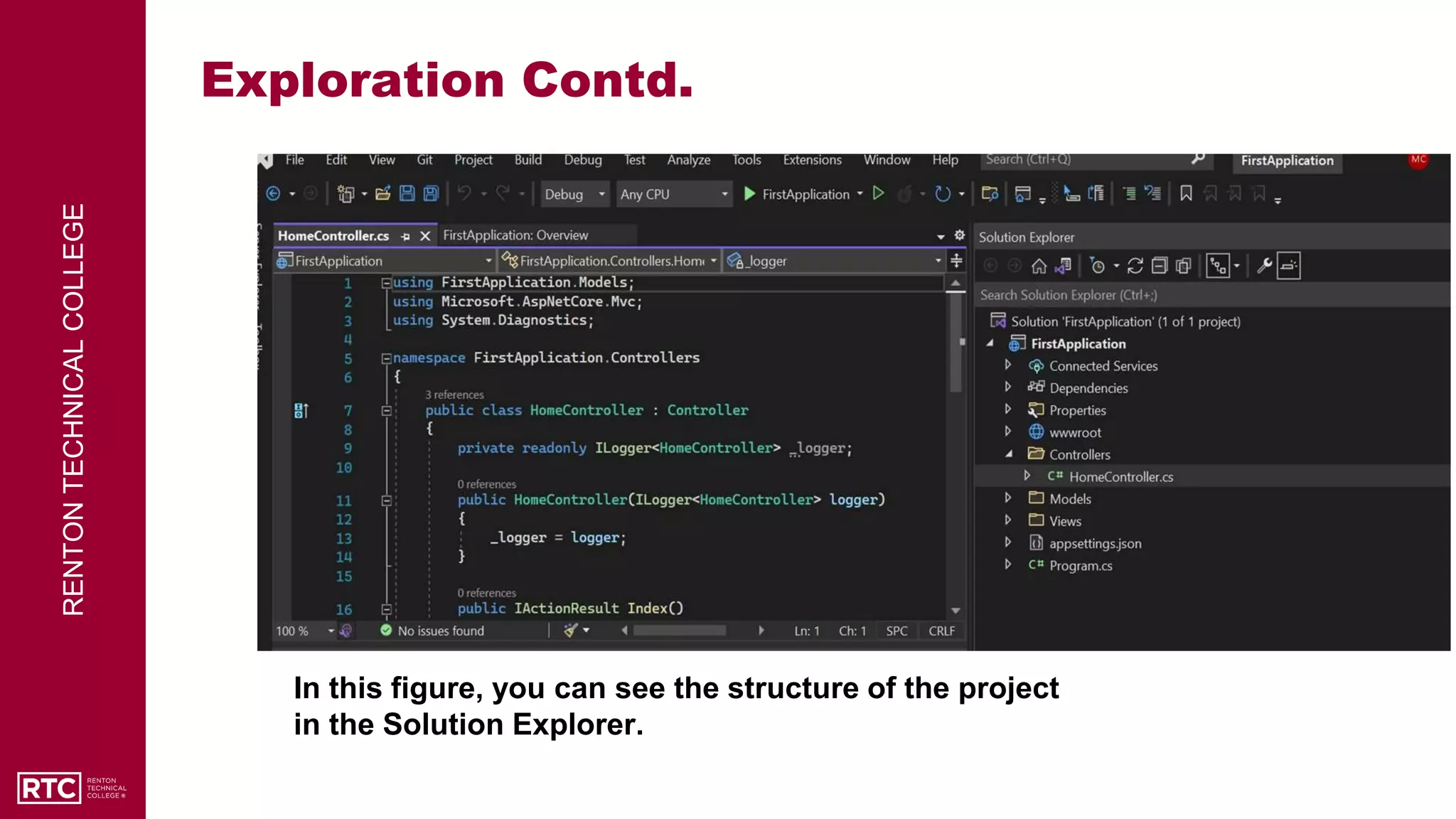 RENTON
TECHNICAL
COLLEGE
Exploration Contd.
In this figure, you can see the structure of the project
in the Solution Explorer.
 