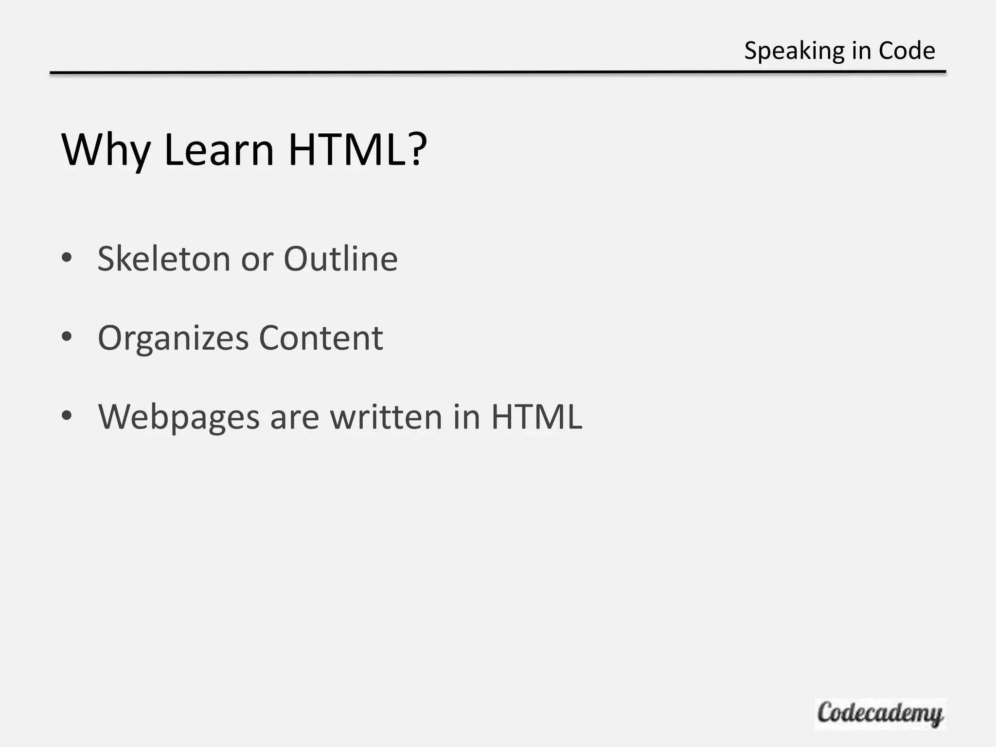 Speaking in Code


Why Learn HTML?

• Skeleton or Outline

• Organizes Content

• Webpages are written in HTML
 