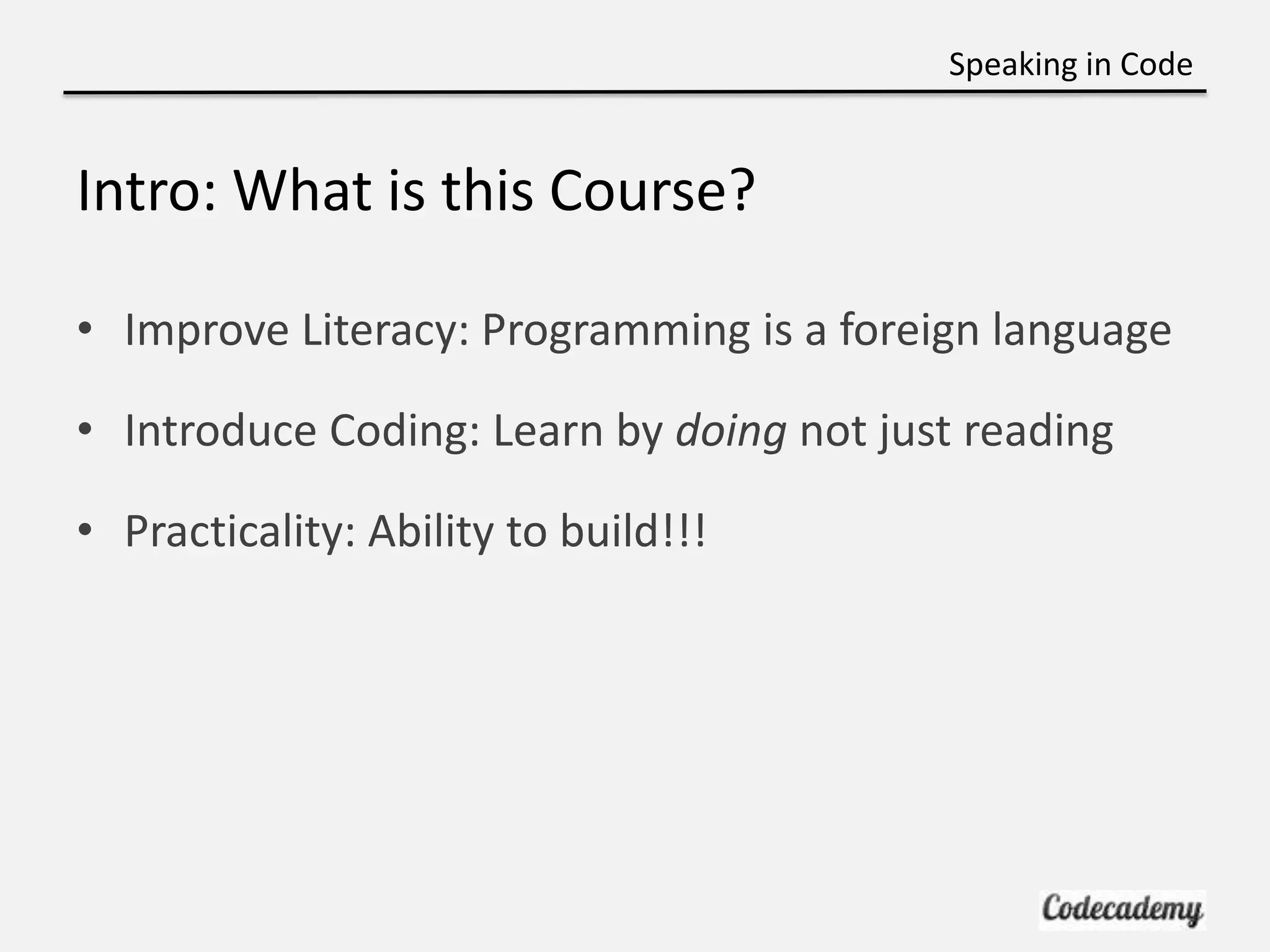 Speaking in Code


Intro: What is this Course?

• Improve Literacy: Programming is a foreign language

• Introduce Coding: Learn by doing not just reading

• Practicality: Ability to build!!!
 