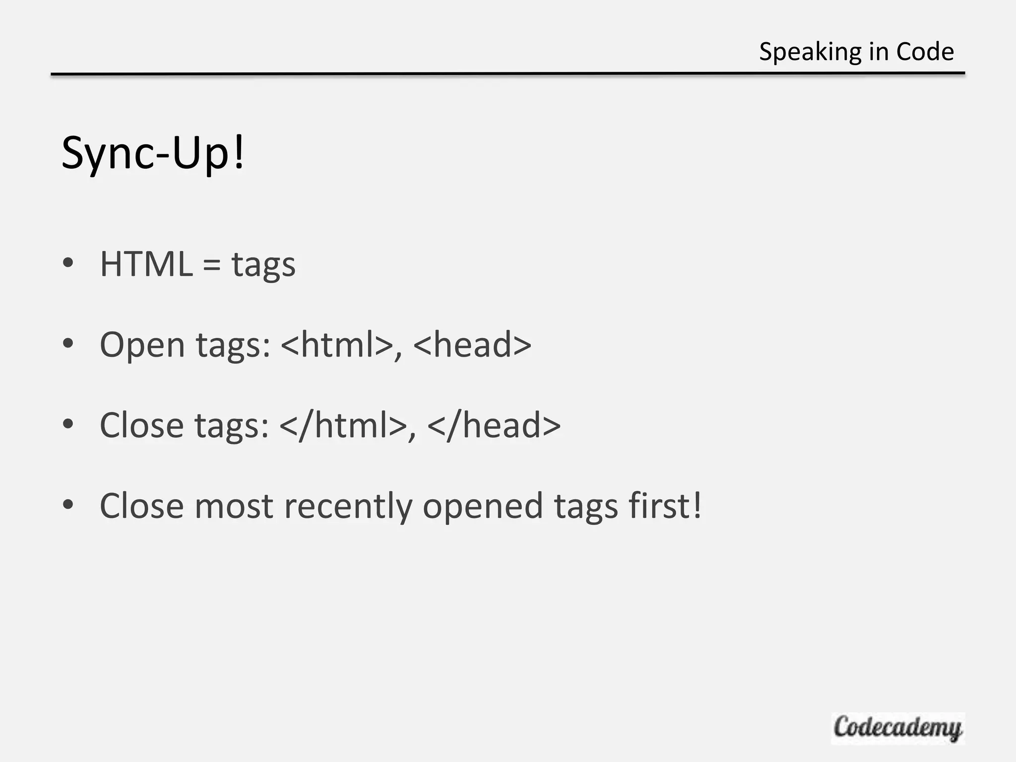 Speaking in Code


Sync-Up!

• HTML = tags

• Open tags: <html>, <head>

• Close tags: </html>, </head>

• Close most recently opened tags first!
 