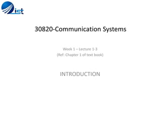 30820-Communication Systems
Week 1 – Lecture 1-3
(Ref: Chapter 1 of text book)
INTRODUCTION
 