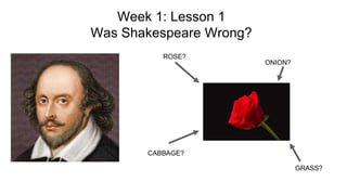 Week 1: Lesson 1
Was Shakespeare Wrong?
ROSE?
ONION?
CABBAGE?
GRASS?
 
