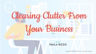 Clearing Clutter From
Your Business
W I T H
PAULA RIZZO
Copyright © 2020 Paula Rizzo - All rights reserved.
 