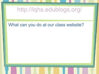 http://lqhs.edublogs.org/ What can you do at our class website? 