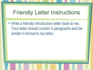 Friendly Letter Instructions Write a friendly introduction letter back to me. Your letter should contain 5 paragraphs and be similar in format to my letter.  