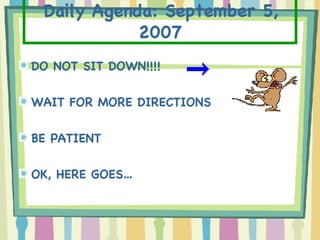 Daily Agenda: September 5, 2007 DO NOT SIT DOWN!!!! WAIT FOR MORE DIRECTIONS  BE PATIENT OK, HERE GOES… 