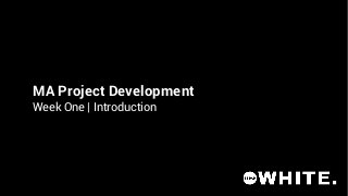 MA Project Development
Week One | Introduction

 