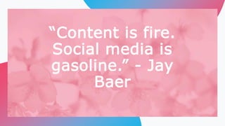 “Content is fire.
Social media is
gasoline.” - Jay
Baer
 
