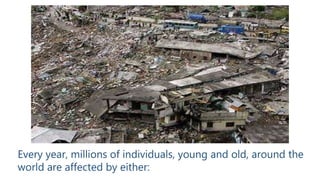 Every year, millions of individuals, young and old, around the
world are affected by either:
 