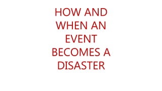 HOW AND
WHEN AN
EVENT
BECOMES A
DISASTER
 