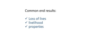 Common end results:
 Loss of lives
 livelihood
 properties
 