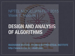 DESIGN AND ANALYSIS
OF ALGORITHMS
MADHAVAN MUKUND, CHENNAI MATHEMATICAL INSTITUTE
http://www.cmi.ac.in/~madhavan
NPTEL MOOC,JAN-FEB 2015
Week 1, Module 1
 