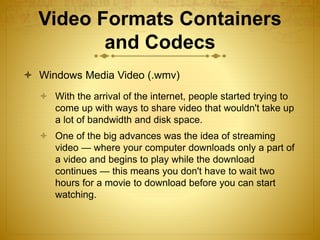Video Formats Containers
and Codecs
 Windows Media Video (.wmv)
 With the arrival of the internet, people started trying...