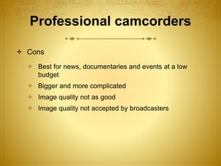 Professional camcorders
 Cons
 Best for news, documentaries and events at a low
budget
 Bigger and more complicated
 I...