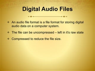 Digital Audio Files
 An audio file format is a file format for storing digital
audio data on a computer system.
 The fil...