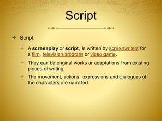Script
 Script
 A screenplay or script, is written by screenwriters for
a film, television program or video game.
 They...