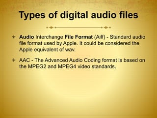 Types of digital audio files
 Audio Interchange File Format (Aiff) - Standard audio
file format used by Apple. It could b...